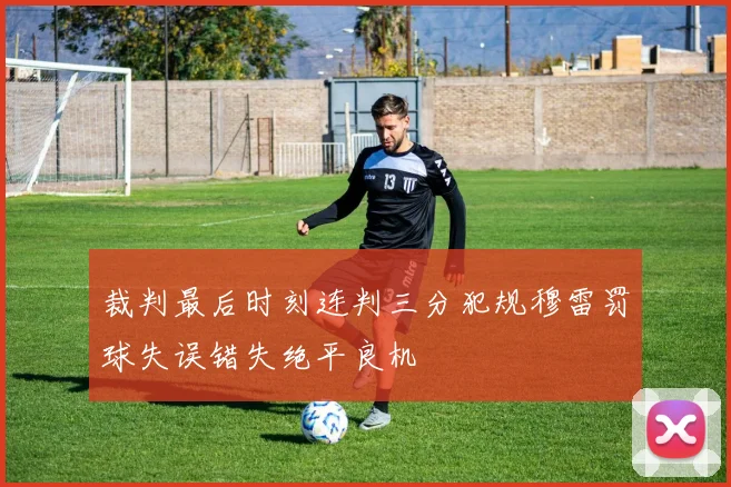 裁判最后时刻连判三分犯规穆雷罚球失误错失绝平良机