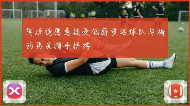 阿连德愿意接受低薪重返球队与梅西再度携手拼搏