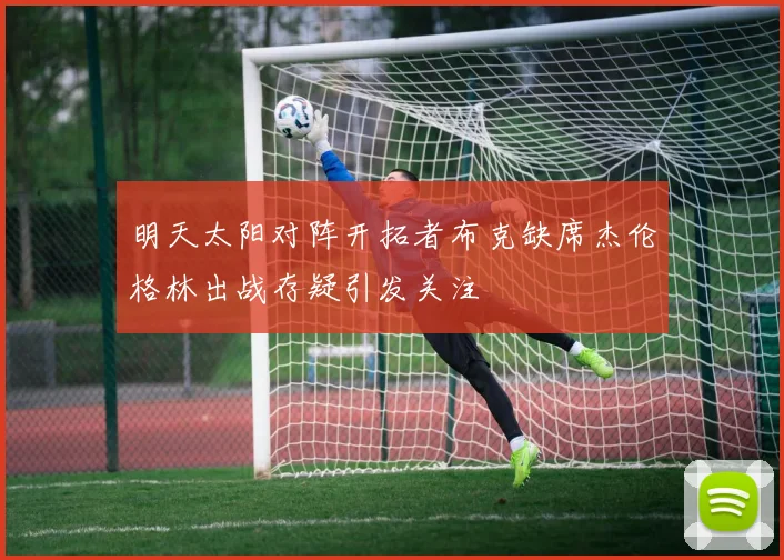 明天太阳对阵开拓者布克缺席杰伦格林出战存疑引发关注