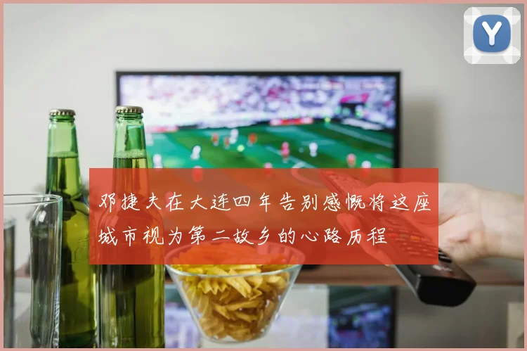邓捷夫在大连四年告别感慨将这座城市视为第二故乡的心路历程