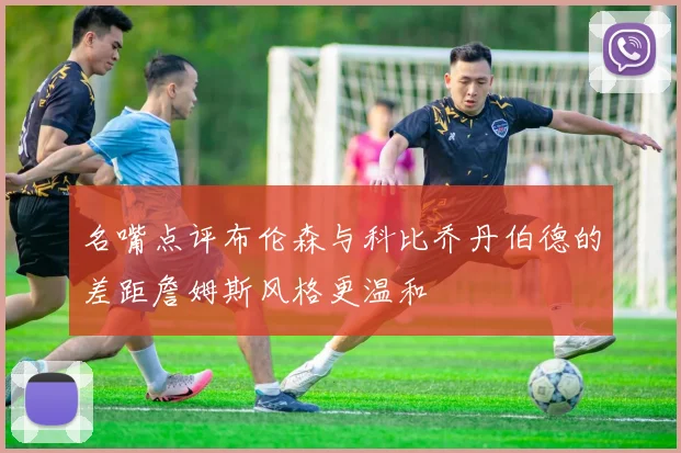 名嘴点评布伦森与科比乔丹伯德的差距詹姆斯风格更温和