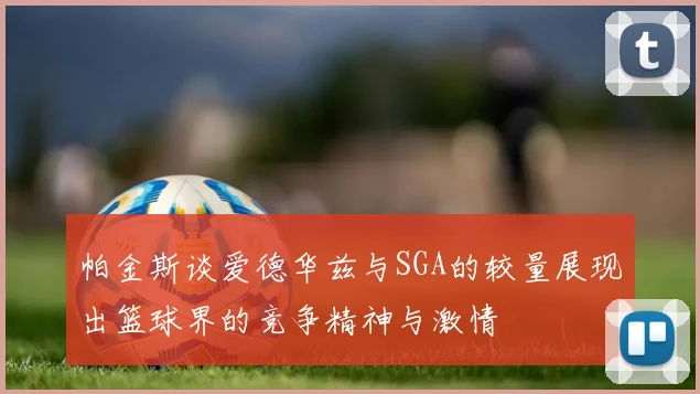 帕金斯谈爱德华兹与SGA的较量展现出篮球界的竞争精神与激情