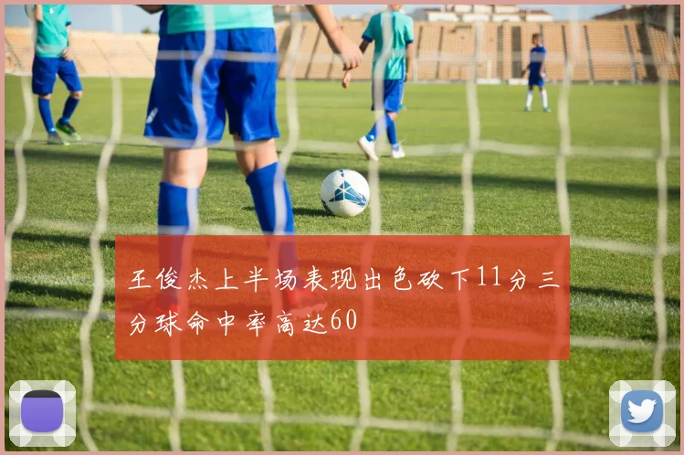 王俊杰上半场表现出色砍下11分三分球命中率高达60