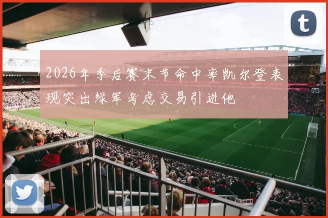 2026年季后赛末节命中率凯尔登表现突出绿军考虑交易引进他
