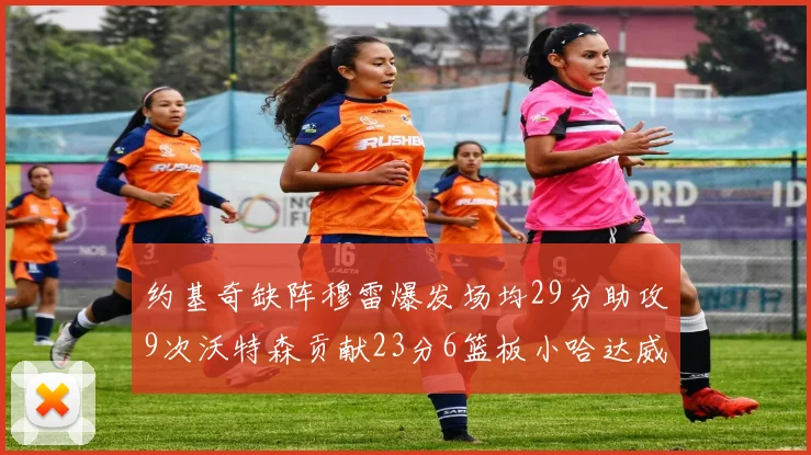 约基奇缺阵穆雷爆发场均29分助攻9次沃特森贡献23分6篮板小哈达威也有17分表现出色