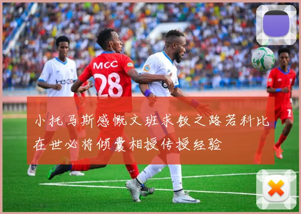 小托马斯感慨文班求教之路若科比在世必将倾囊相授传授经验