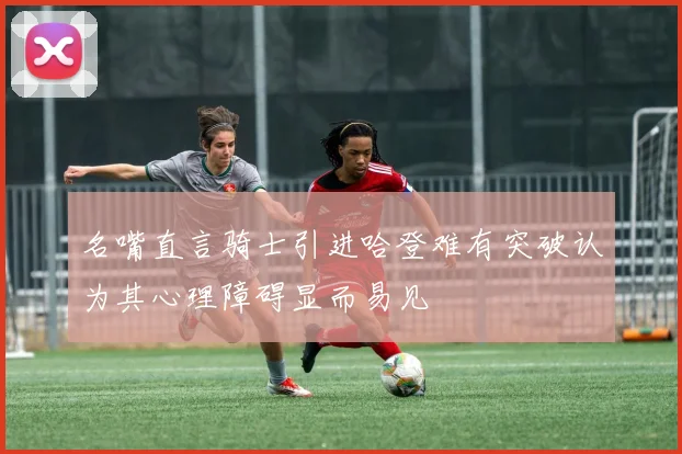 名嘴直言骑士引进哈登难有突破认为其心理障碍显而易见