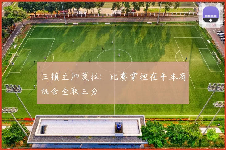 三镇主帅莫拉：比赛掌控在手本有机会全取三分