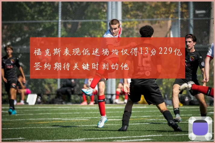福克斯表现低迷场均仅得13分229亿签约期待关键时刻的他