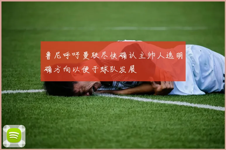 鲁尼呼吁曼联尽快确认主帅人选明确方向以便于球队发展