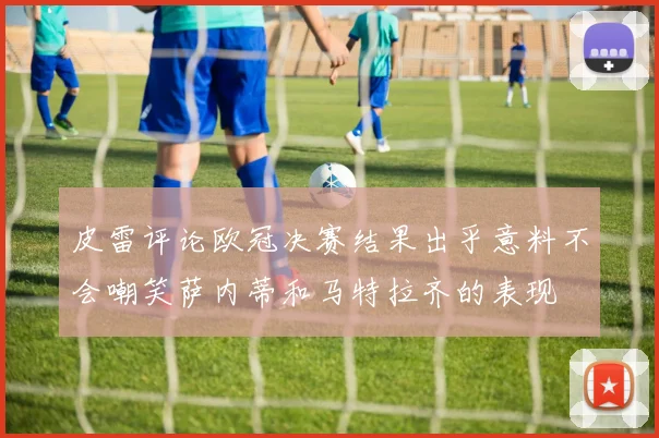 皮雷评论欧冠决赛结果出乎意料不会嘲笑萨内蒂和马特拉齐的表现