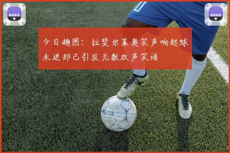 今日趣图：拉斐尔莱奥笑声响起球未进却已引发无数欢声笑语