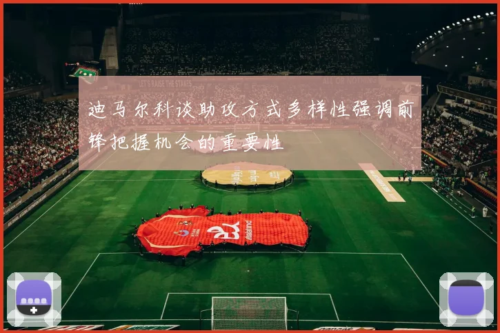 迪马尔科谈助攻方式多样性强调前锋把握机会的重要性