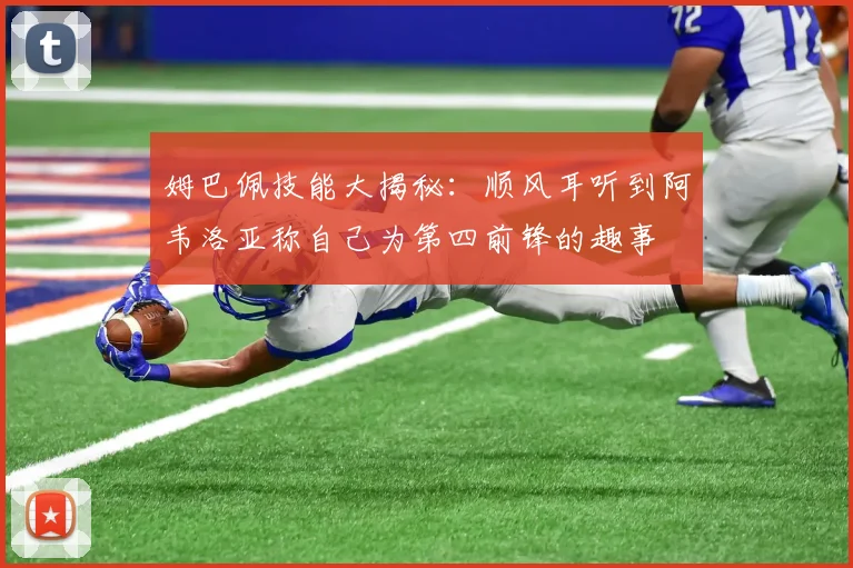 姆巴佩技能大揭秘：顺风耳听到阿韦洛亚称自己为第四前锋的趣事