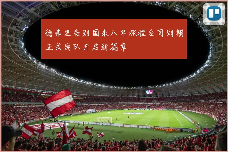 德弗里告别国米八年旅程合同到期正式离队开启新篇章