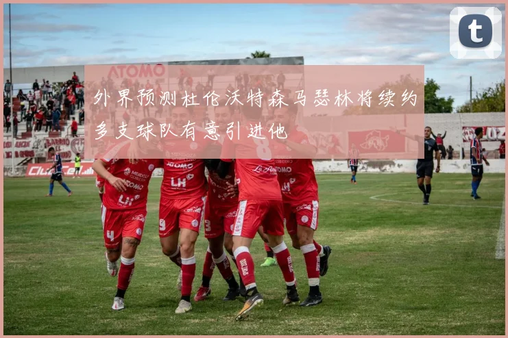 外界预测杜伦沃特森马瑟林将续约多支球队有意引进他