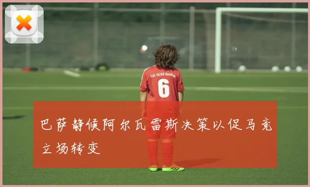 巴萨静候阿尔瓦雷斯决策以促马竞立场转变