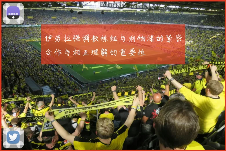 伊劳拉强调教练组与利物浦的紧密合作与相互理解的重要性